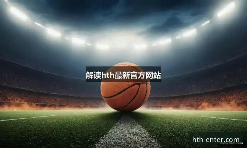 华体会体育官方平台 HTH官网平台最新动态:华体会体育官方平台功能升级与行业趋势深度解析